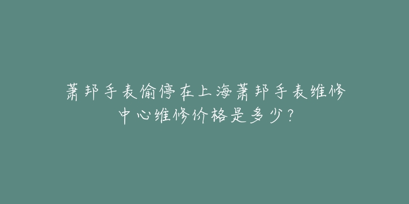 蕭邦手表偷停在上海蕭邦手表維修中心維修價(jià)格是多少？