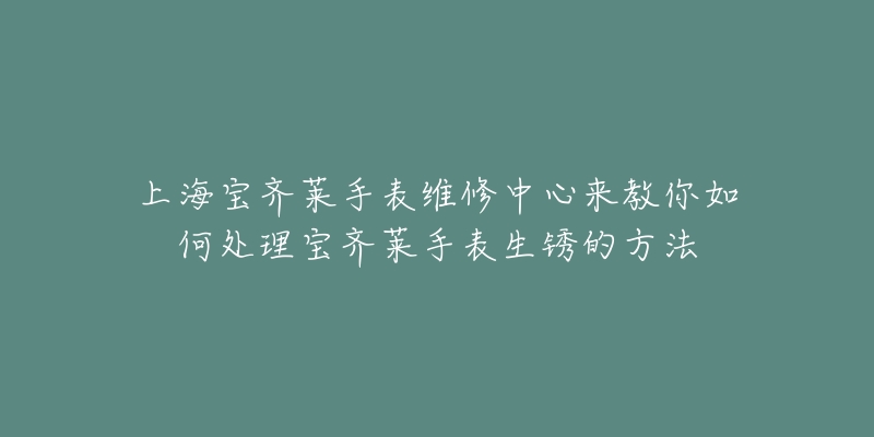 上海寶齊萊手表維修中心來教你如何處理寶齊萊手表生銹的方法