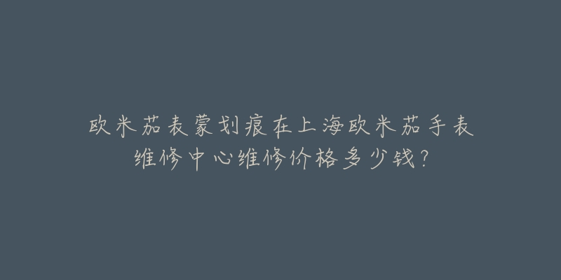 歐米茄表蒙劃痕在上海歐米茄手表維修中心維修價(jià)格多少錢？