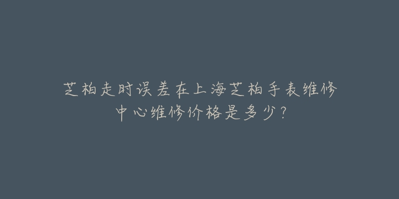 芝柏走時(shí)誤差在上海芝柏手表維修中心維修價(jià)格是多少？