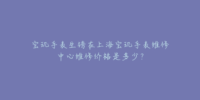 寶璣手表生銹在上海寶璣手表維修中心維修價(jià)格是多少？