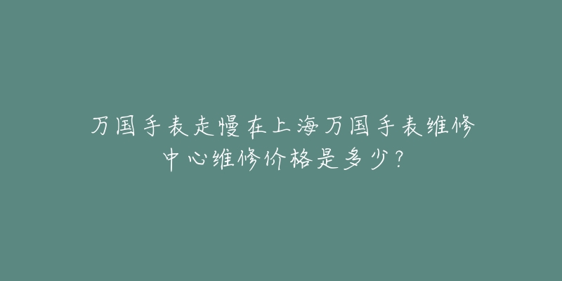 萬國手表走慢在上海萬國手表維修中心維修價格是多少？