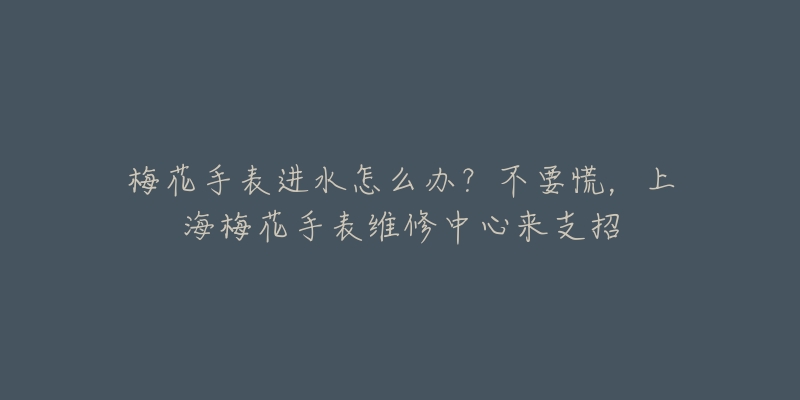 梅花手表進(jìn)水怎么辦？不要慌，上海梅花手表維修中心來支招