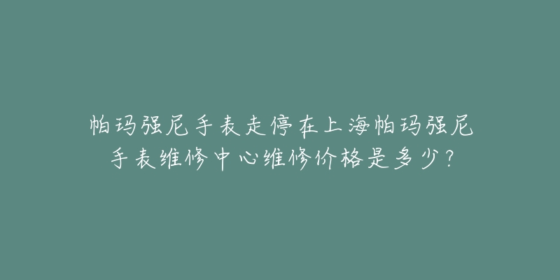 帕瑪強(qiáng)尼手表走停在上海帕瑪強(qiáng)尼手表維修中心維修價(jià)格是多少？