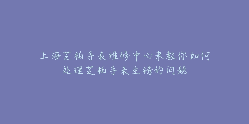 上海芝柏手表維修中心來教你如何處理芝柏手表生銹的問題