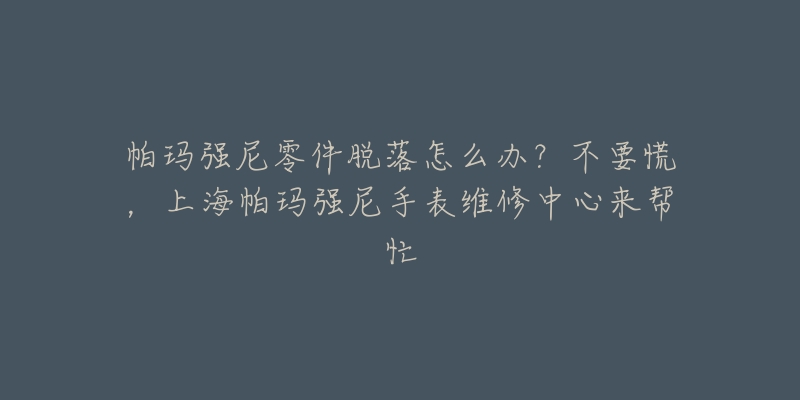 帕瑪強(qiáng)尼零件脫落怎么辦？不要慌，上海帕瑪強(qiáng)尼手表維修中心來(lái)幫忙