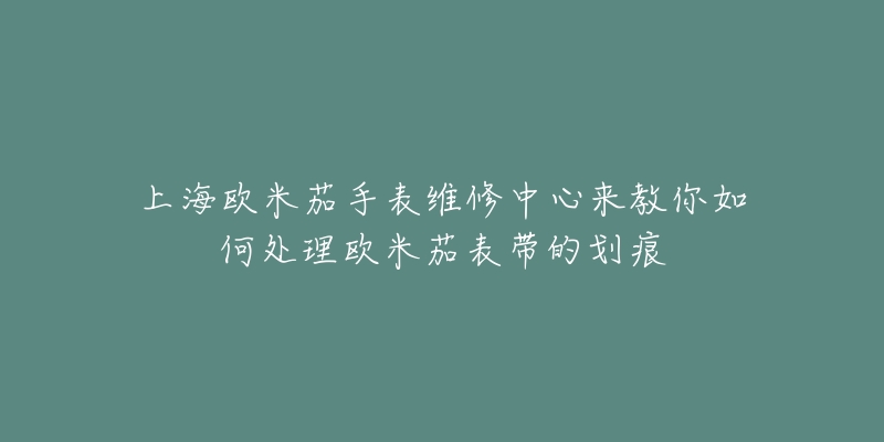 上海歐米茄手表維修中心來教你如何處理歐米茄表帶的劃痕