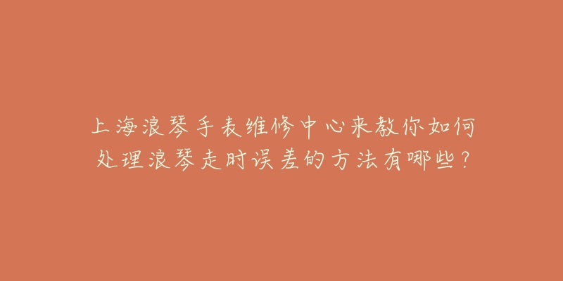 上海浪琴手表維修中心來教你如何處理浪琴走時誤差的方法有哪些？