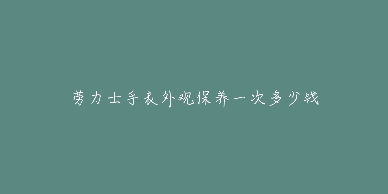 勞力士手表外觀保養(yǎng)一次多少錢