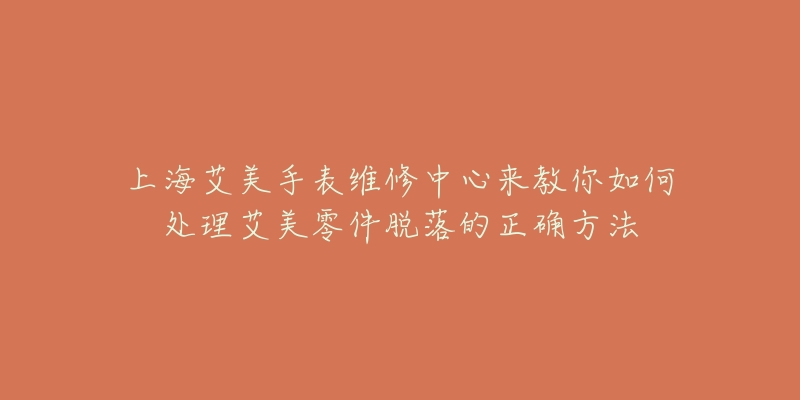 上海艾美手表維修中心來教你如何處理艾美零件脫落的正確方法