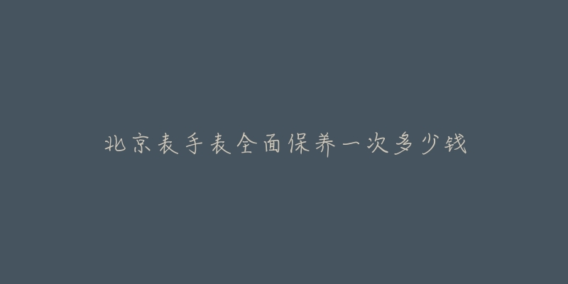 北京表手表全面保養(yǎng)一次多少錢