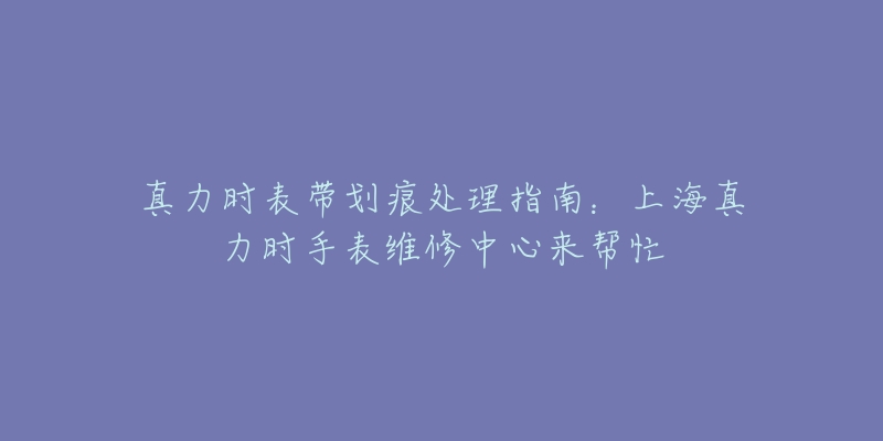 真力時(shí)表帶劃痕處理指南：上海真力時(shí)手表維修中心來幫忙