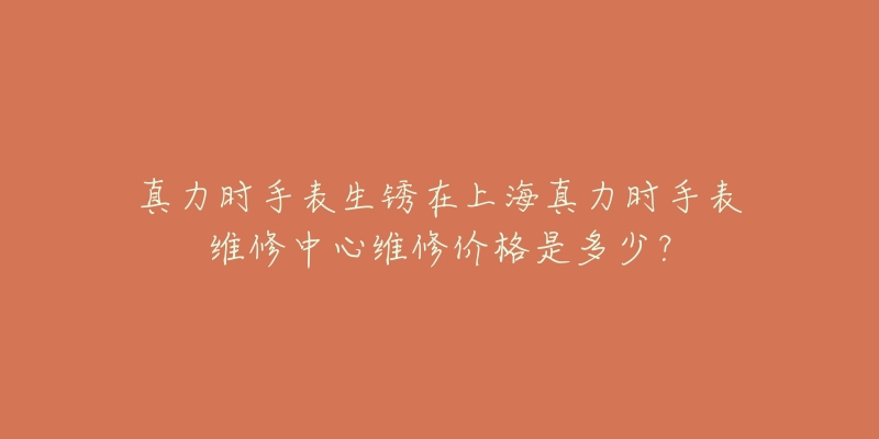 真力時(shí)手表生銹在上海真力時(shí)手表維修中心維修價(jià)格是多少？