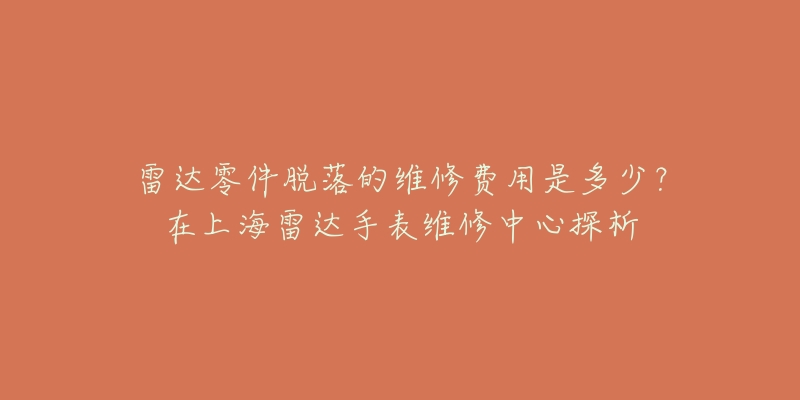 雷達零件脫落的維修費用是多少？在上海雷達手表維修中心探析