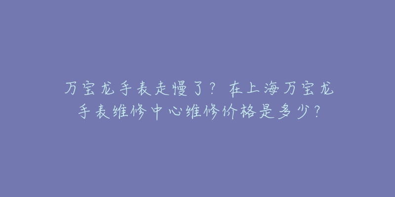 萬寶龍手表走慢了？在上海萬寶龍手表維修中心維修價格是多少？