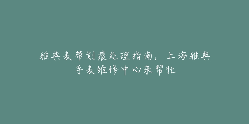 雅典表帶劃痕處理指南：上海雅典手表維修中心來幫忙