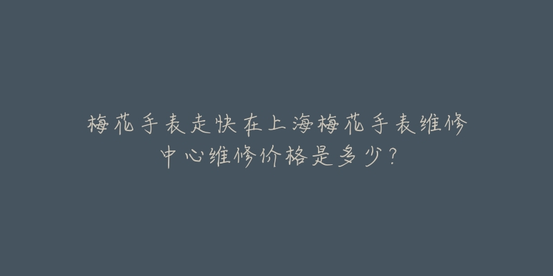 梅花手表走快在上海梅花手表維修中心維修價(jià)格是多少？