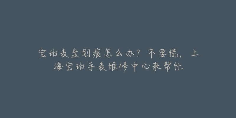 寶珀表盤劃痕怎么辦？不要慌，上海寶珀手表維修中心來(lái)幫忙