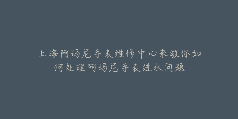 上海阿瑪尼手表維修中心來教你如何處理阿瑪尼手表進水問題