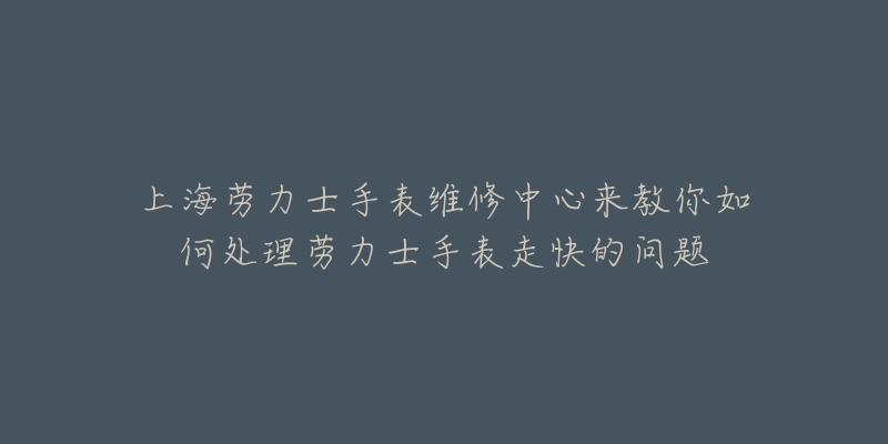 上海勞力士手表維修中心來教你如何處理勞力士手表走快的問題