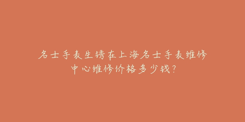 名士手表生銹在上海名士手表維修中心維修價格多少錢？