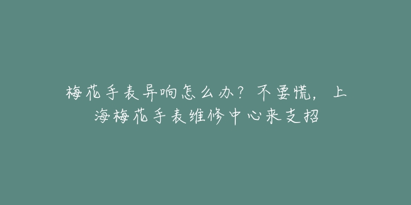 梅花手表異響怎么辦？不要慌，上海梅花手表維修中心來(lái)支招