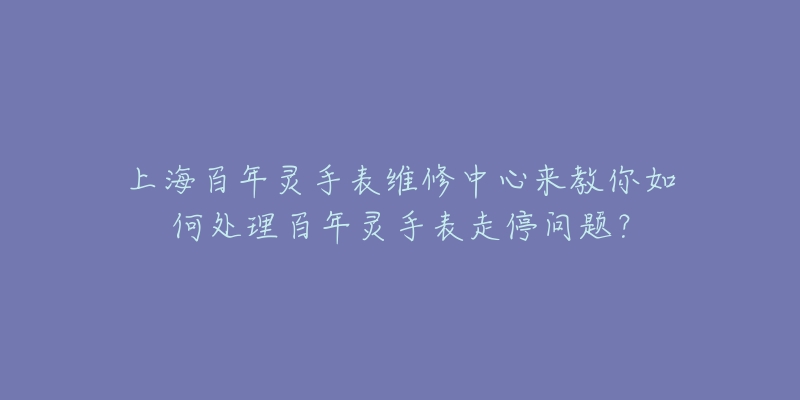 上海百年靈手表維修中心來教你如何處理百年靈手表走停問題？