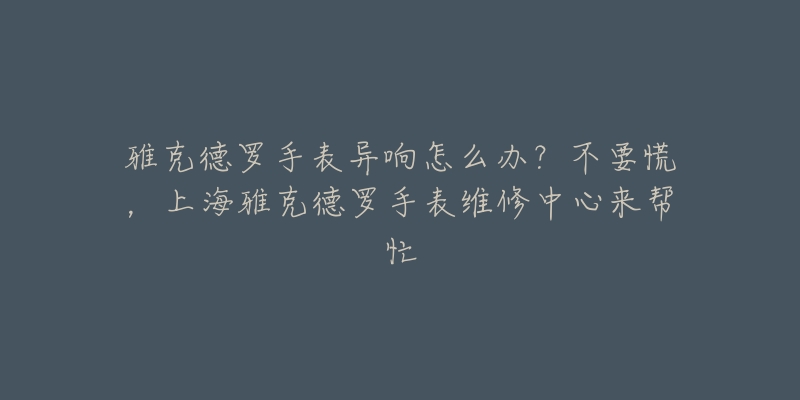 雅克德羅手表異響怎么辦？不要慌，上海雅克德羅手表維修中心來(lái)幫忙