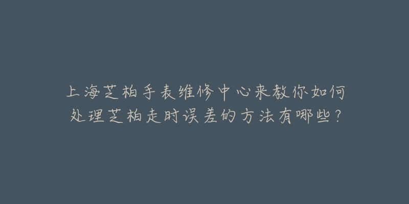 上海芝柏手表維修中心來教你如何處理芝柏走時誤差的方法有哪些？