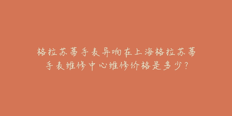 格拉蘇蒂手表異響在上海格拉蘇蒂手表維修中心維修價格是多少？