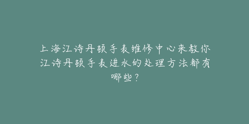 上海江詩(shī)丹頓手表維修中心來(lái)教你江詩(shī)丹頓手表進(jìn)水的處理方法都有哪些？