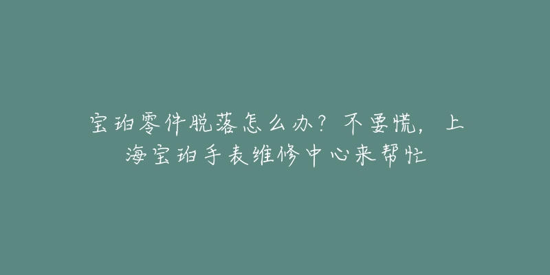 寶珀零件脫落怎么辦？不要慌，上海寶珀手表維修中心來幫忙