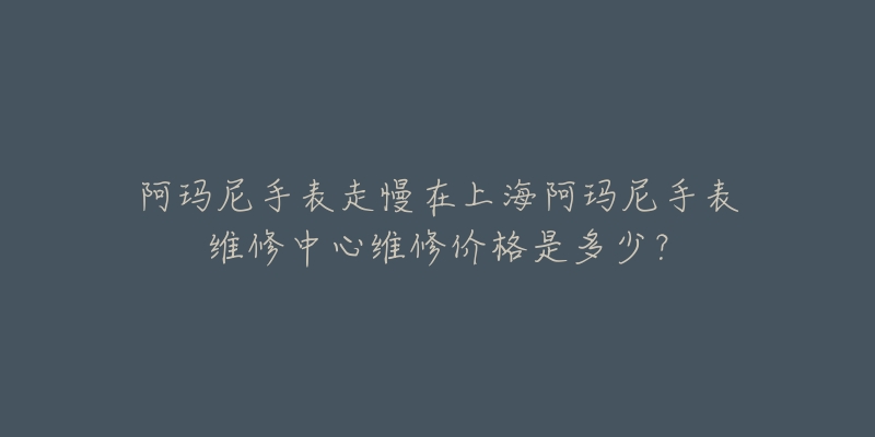 阿瑪尼手表走慢在上海阿瑪尼手表維修中心維修價格是多少？