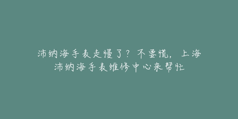 沛納海手表走慢了？不要慌，上海沛納海手表維修中心來(lái)幫忙