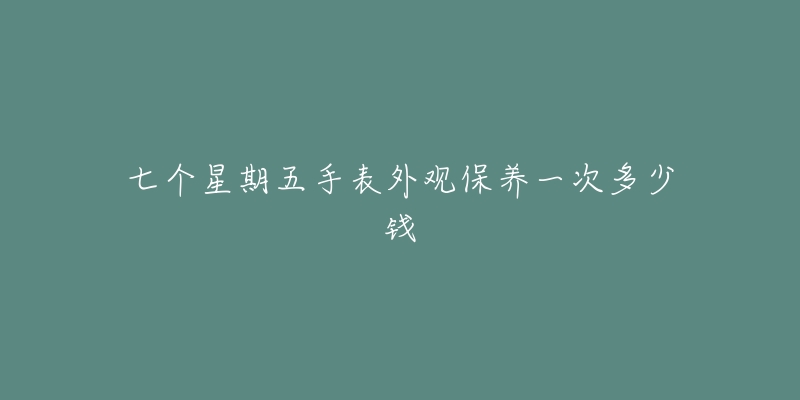 七個(gè)星期五手表外觀保養(yǎng)一次多少錢