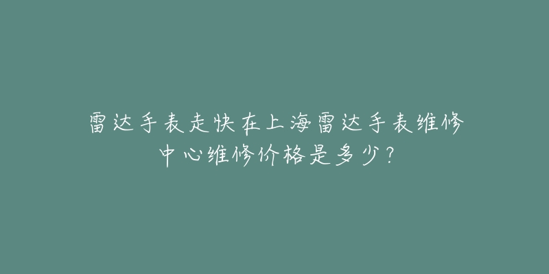 雷達(dá)手表走快在上海雷達(dá)手表維修中心維修價(jià)格是多少？