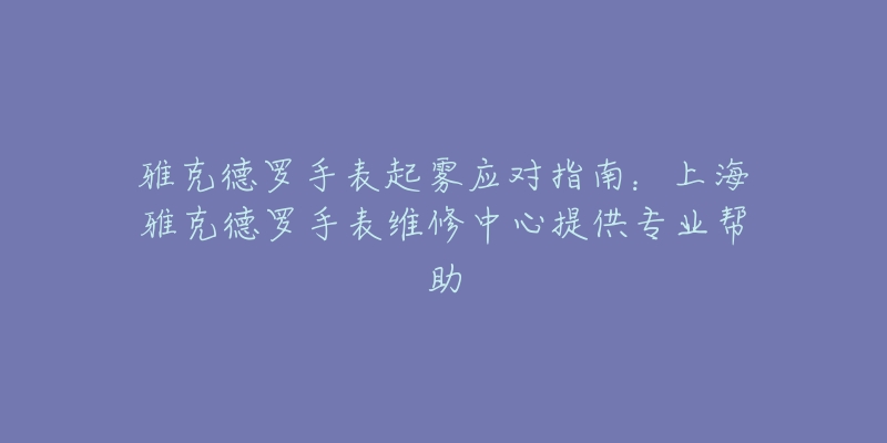 雅克德羅手表起霧應對指南：上海雅克德羅手表維修中心提供專業(yè)幫助