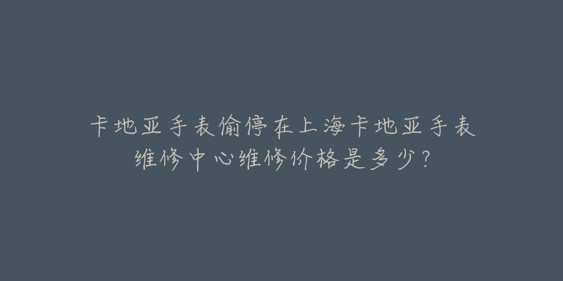 卡地亞手表偷停在上?？ǖ貋喪直砭S修中心維修價(jià)格是多少？