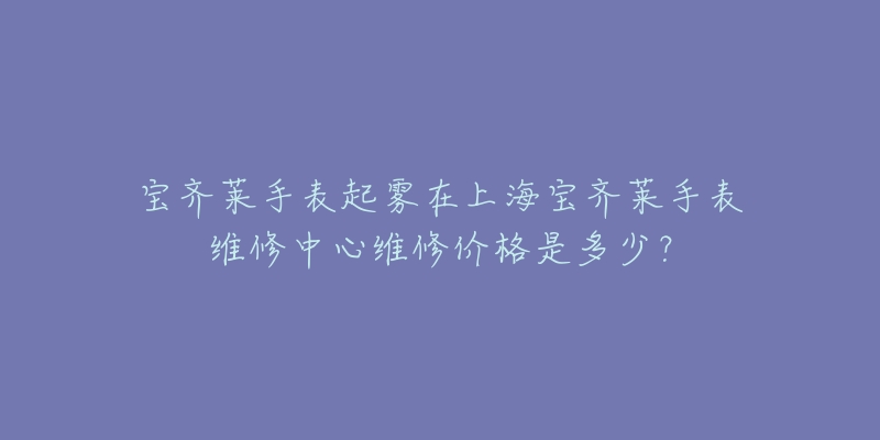 寶齊萊手表起霧在上海寶齊萊手表維修中心維修價(jià)格是多少？