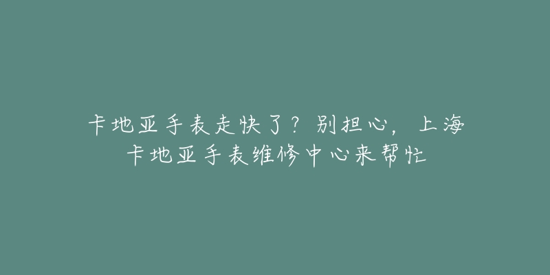 卡地亞手表走快了？別擔心，上?？ǖ貋喪直砭S修中心來幫忙