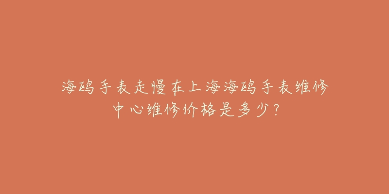 海鷗手表走慢在上海海鷗手表維修中心維修價(jià)格是多少？