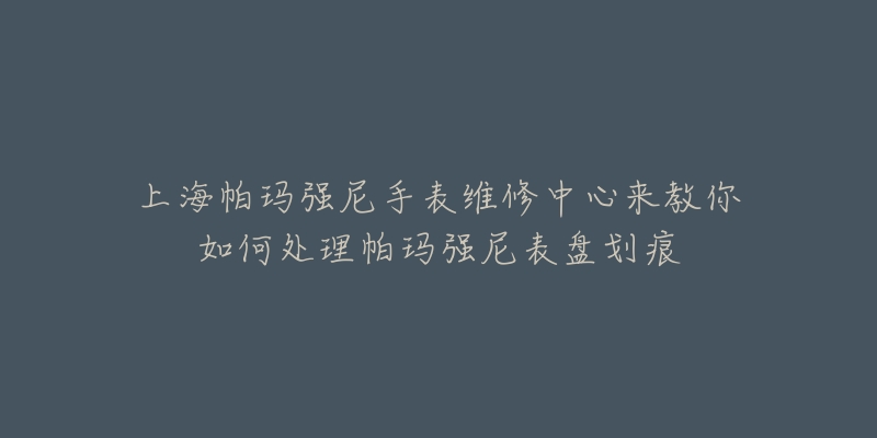 上海帕瑪強(qiáng)尼手表維修中心來(lái)教你如何處理帕瑪強(qiáng)尼表盤劃痕