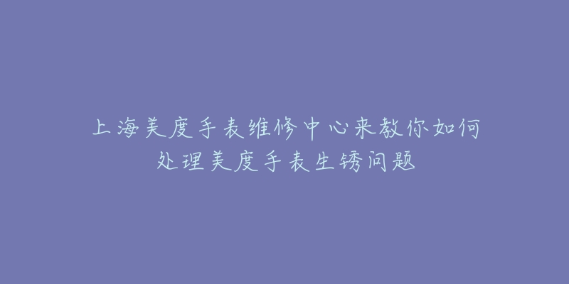 上海美度手表維修中心來(lái)教你如何處理美度手表生銹問(wèn)題