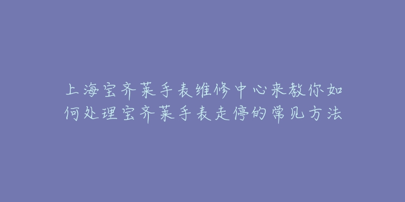 上海寶齊萊手表維修中心來(lái)教你如何處理寶齊萊手表走停的常見(jiàn)方法