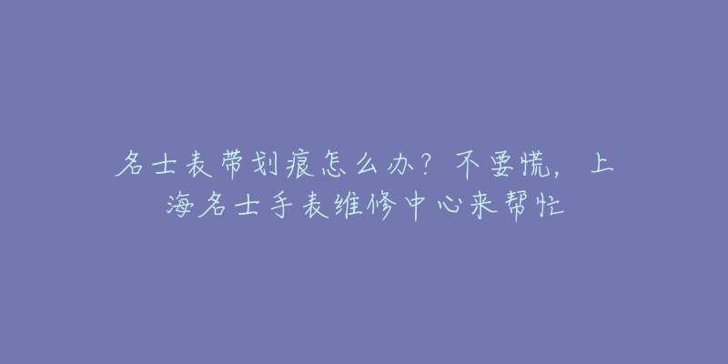 名士表帶劃痕怎么辦？不要慌，上海名士手表維修中心來幫忙