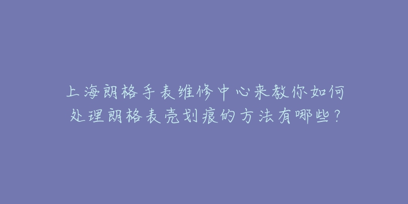 上海朗格手表維修中心來教你如何處理朗格表殼劃痕的方法有哪些？