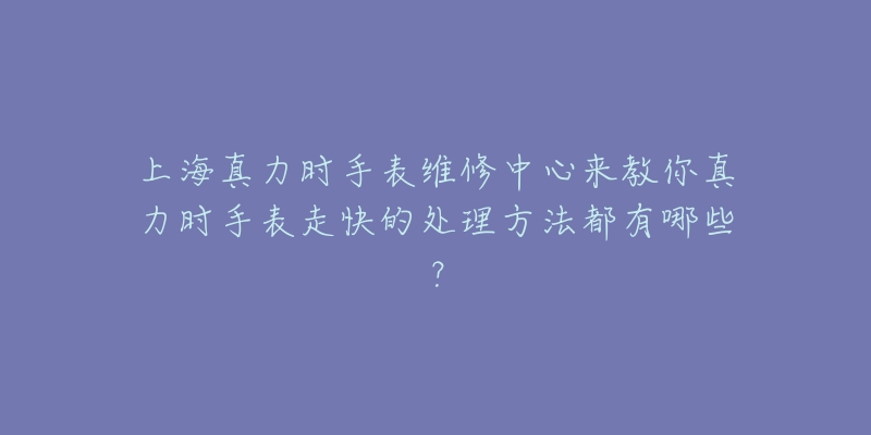 上海真力時(shí)手表維修中心來教你真力時(shí)手表走快的處理方法都有哪些？