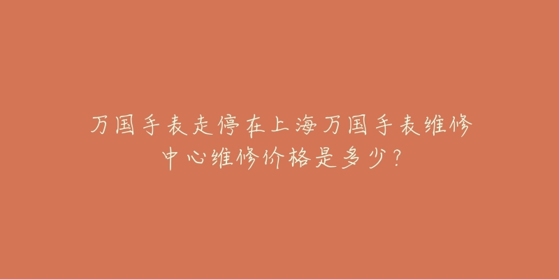 萬國手表走停在上海萬國手表維修中心維修價格是多少？