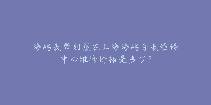 海鷗表帶劃痕在上海海鷗手表維修中心維修價(jià)格是多少？