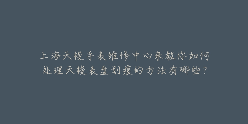 上海天梭手表維修中心來教你如何處理天梭表盤劃痕的方法有哪些？